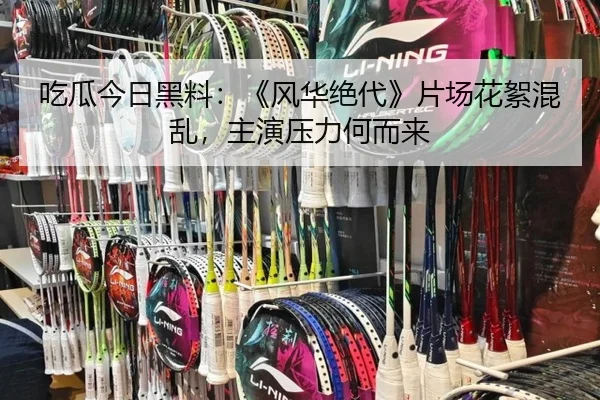 吃瓜今日黑料：《风华绝代》片场花絮混乱，主演压力何而来