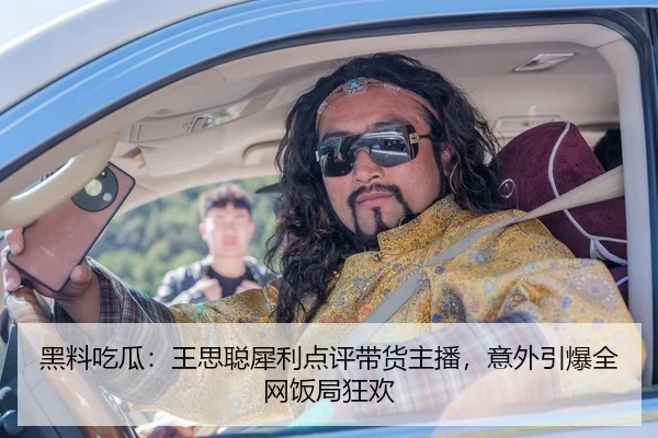 黑料吃瓜：王思聪犀利点评带货主播，意外引爆全网饭局狂欢